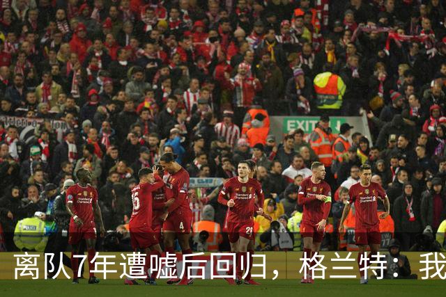 离队7年遭嘘后回归，格兰特：我成了“他们中的一个”