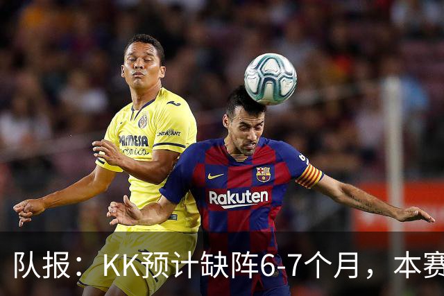 队报：KK预计缺阵6-7个月，本赛季复出希望渺茫
