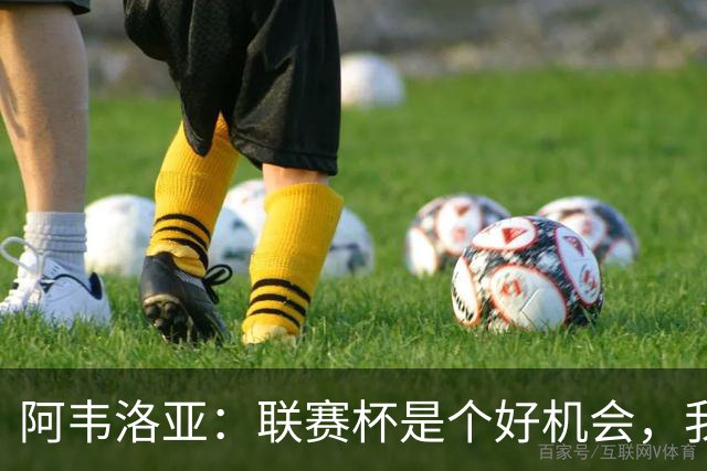 阿韦洛亚：联赛杯是个好机会，我们离决赛已经不远了